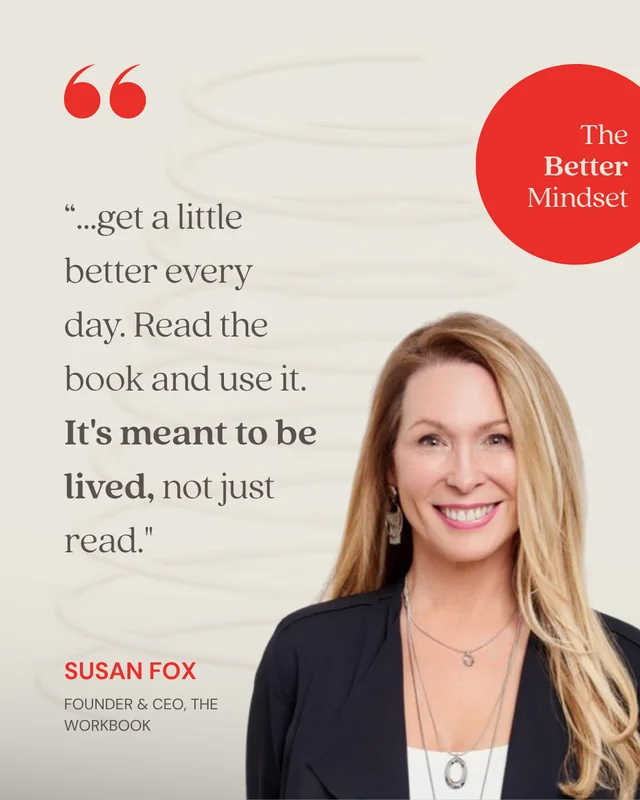 Susan Fox, Founder & CEO, The Workbook: “Get a little better every day. Read the book and use it. It's meant to be lived, not just read.”